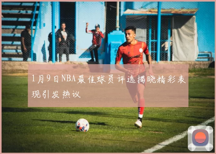 1月9日NBA最佳球员评选揭晓精彩表现引发热议