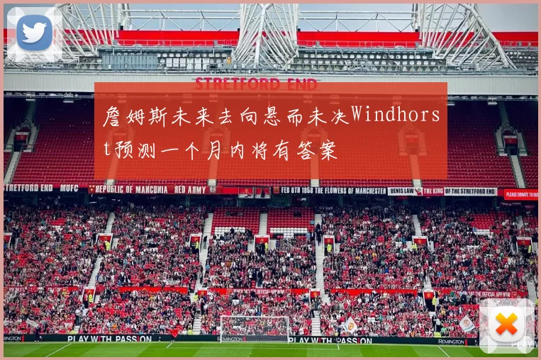 詹姆斯未来去向悬而未决Windhorst预测一个月内将有答案