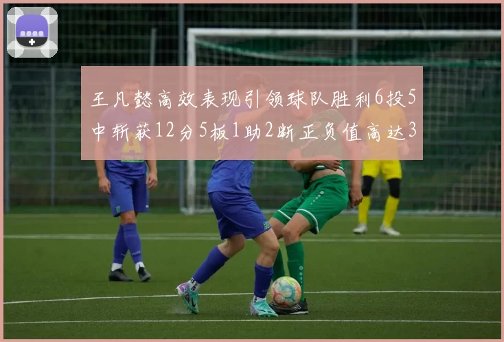 王凡懿高效表现引领球队胜利6投5中斩获12分5板1助2断正负值高达32