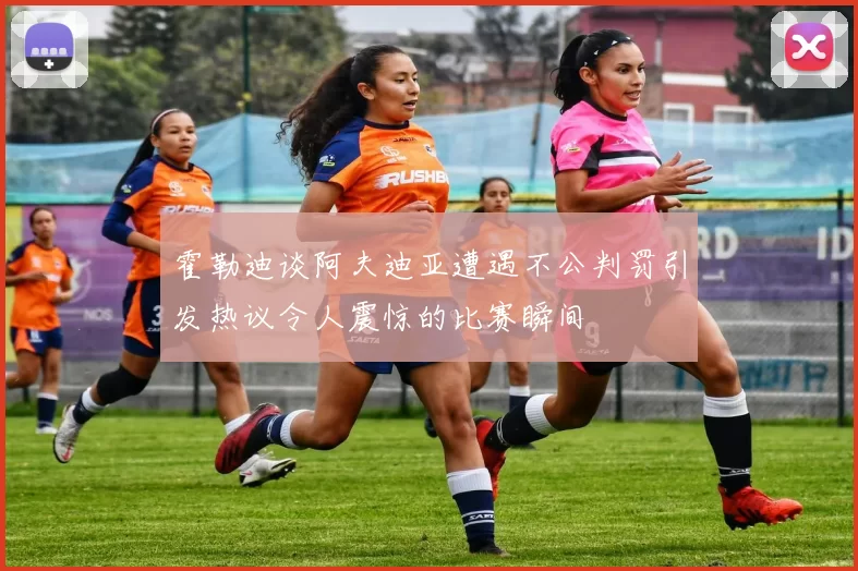 霍勒迪谈阿夫迪亚遭遇不公判罚引发热议令人震惊的比赛瞬间