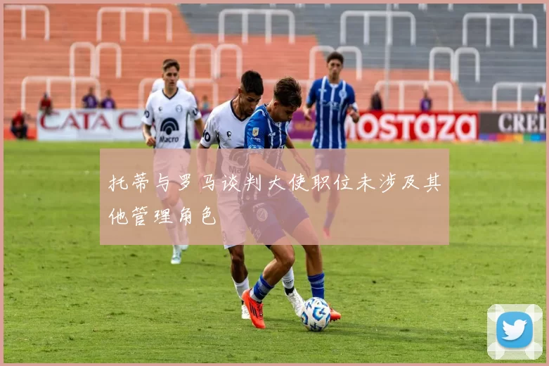 托蒂与罗马谈判大使职位未涉及其他管理角色