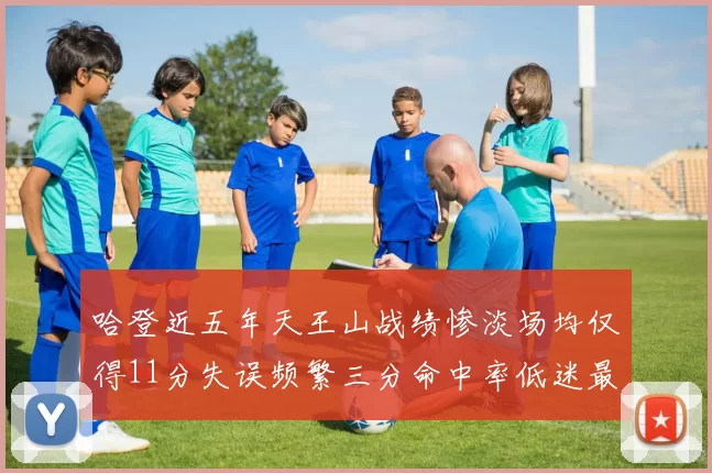 哈登近五年天王山战绩惨淡场均仅得11分失误频繁三分命中率低迷最终均遭淘汰