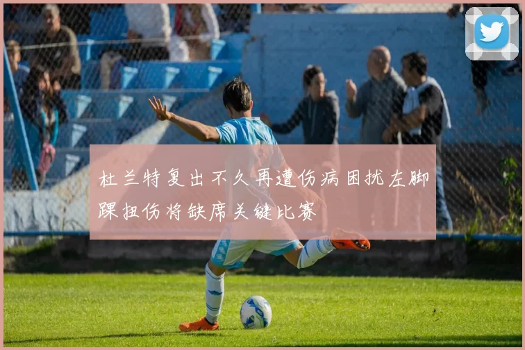 杜兰特复出不久再遭伤病困扰左脚踝扭伤将缺席关键比赛