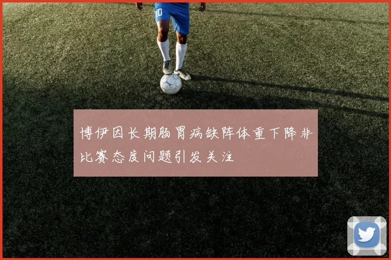 博伊因长期肠胃病缺阵体重下降非比赛态度问题引发关注