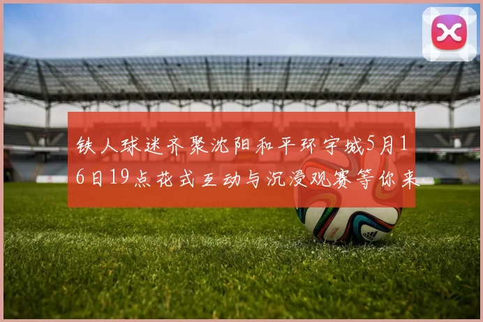 铁人球迷齐聚沈阳和平环宇城5月16日19点花式互动与沉浸观赛等你来参与