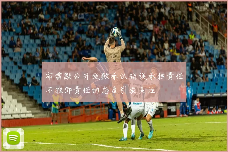 布雷默公开致歉承认错误承担责任不推卸责任的态度引发关注