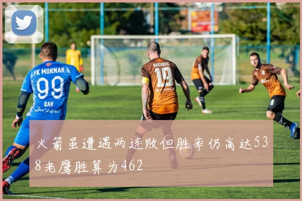 火箭虽遭遇两连败但胜率仍高达538老鹰胜算为462