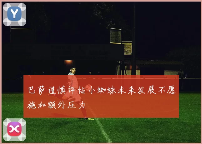 巴萨谨慎评估小蜘蛛未来发展不愿施加额外压力