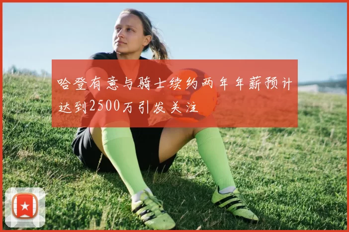 哈登有意与骑士续约两年年薪预计达到2500万引发关注