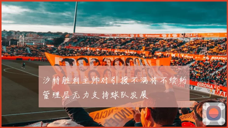 沙特胜利主帅对引援不满将不续约管理层无力支持球队发展