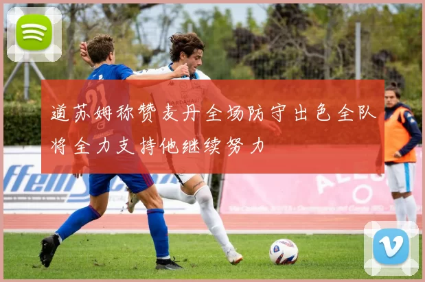 道苏姆称赞麦丹全场防守出色全队将全力支持他继续努力