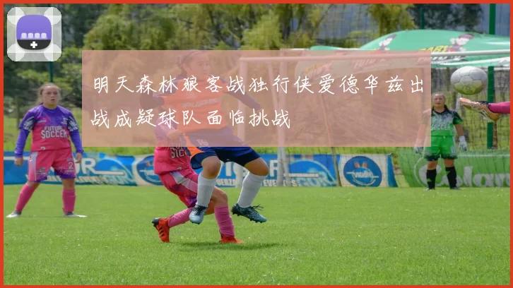 明天森林狼客战独行侠爱德华兹出战成疑球队面临挑战