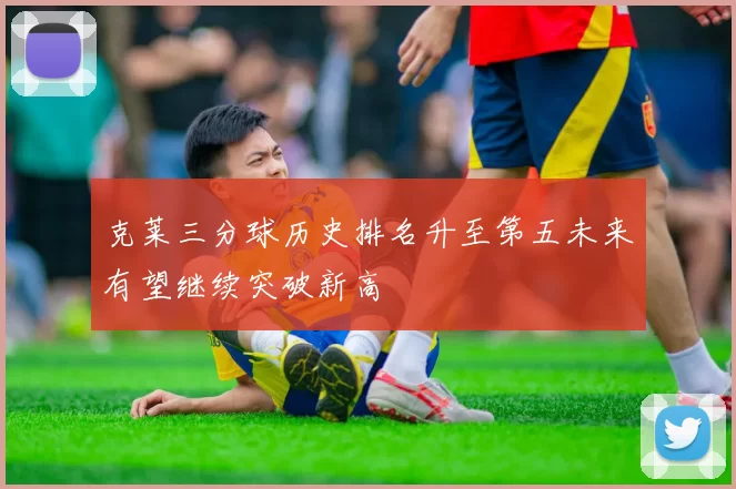 克莱三分球历史排名升至第五未来有望继续突破新高