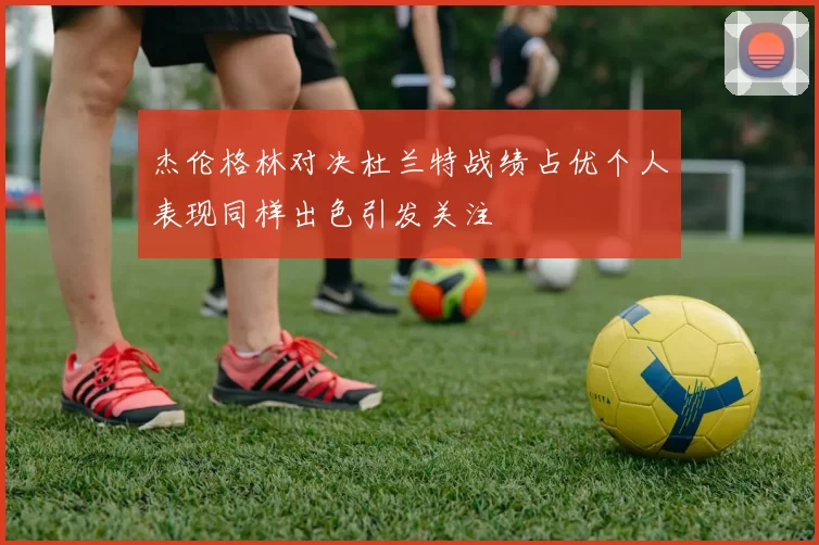 杰伦格林对决杜兰特战绩占优个人表现同样出色引发关注