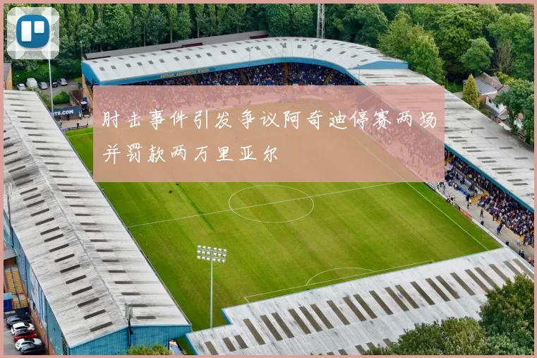 肘击事件引发争议阿奇迪停赛两场并罚款两万里亚尔