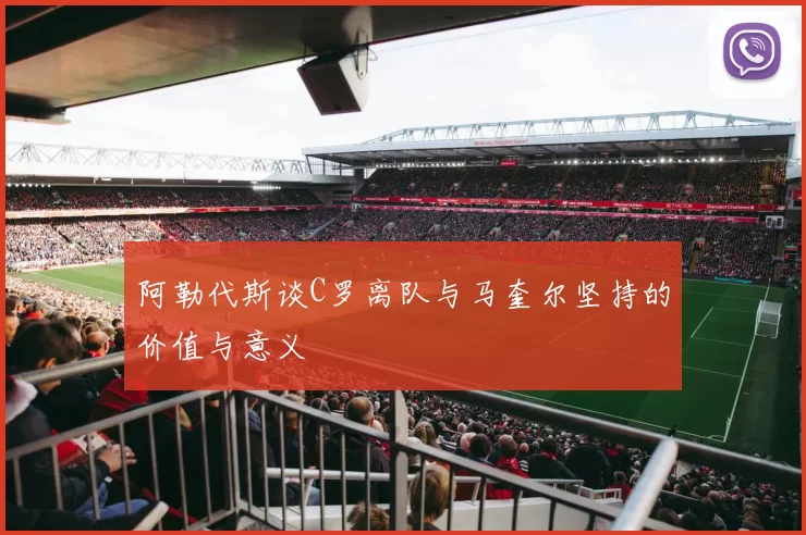 阿勒代斯谈C罗离队与马奎尔坚持的价值与意义