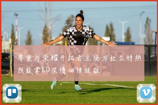 尊重与荣耀开拓者主场为杜兰特热烈鼓掌KD深情回馈致敬
