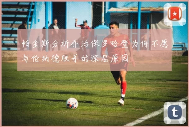 帕金斯分析乔治保罗哈登为何不愿与伦纳德联手的深层原因