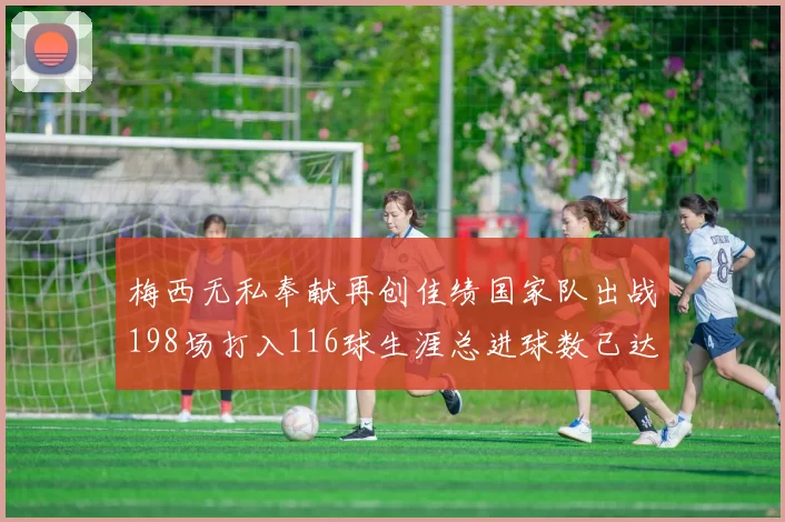 梅西无私奉献再创佳绩国家队出战198场打入116球生涯总进球数已达902球
