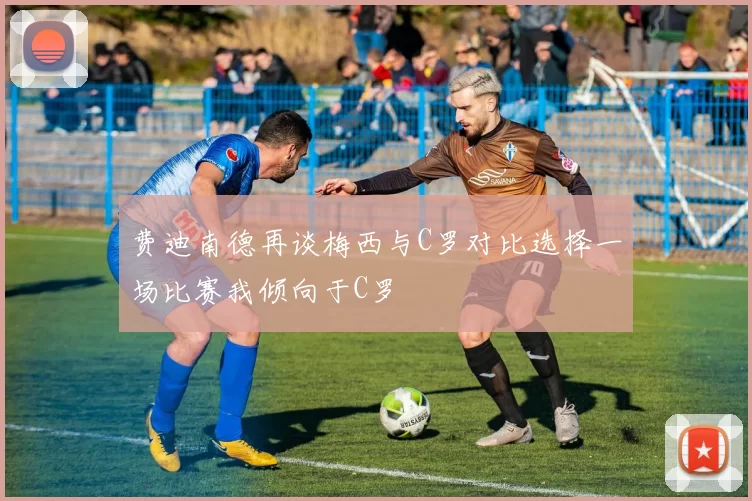费迪南德再谈梅西与C罗对比选择一场比赛我倾向于C罗