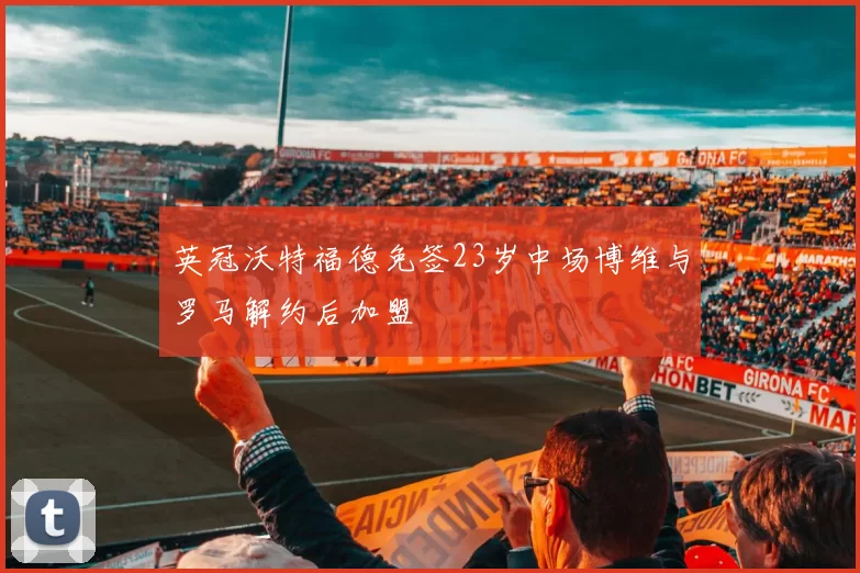 英冠沃特福德免签23岁中场博维与罗马解约后加盟