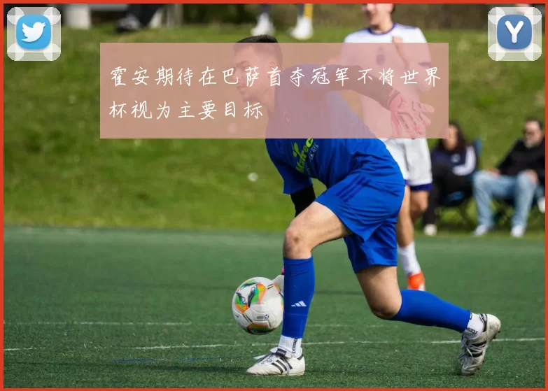 霍安期待在巴萨首夺冠军不将世界杯视为主要目标