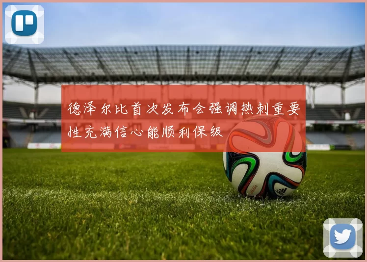 德泽尔比首次发布会强调热刺重要性充满信心能顺利保级
