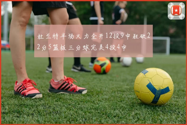 杜兰特半场火力全开12投9中狂砍22分5篮板三分球完美4投4中