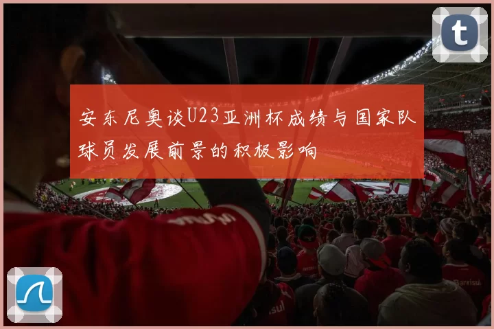 安东尼奥谈U23亚洲杯成绩与国家队球员发展前景的积极影响