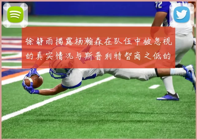 徐静雨揭露杨瀚森在队伍中被忽视的真实情况与斯普利特智商之低的尴尬真相