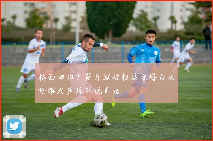 梅西回归巴萨计划被拉波尔塔否决哈维发声称只说真话