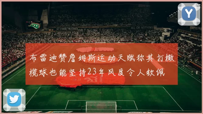 布雷迪赞詹姆斯运动天赋称其打橄榄球也能坚持23年风度令人钦佩