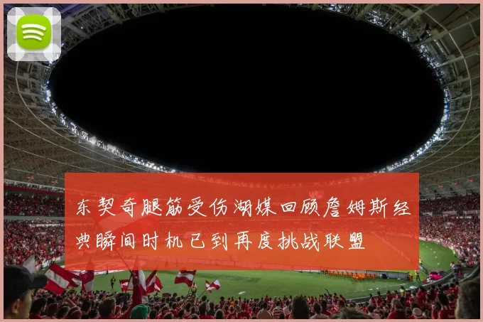 东契奇腿筋受伤湖媒回顾詹姆斯经典瞬间时机已到再度挑战联盟